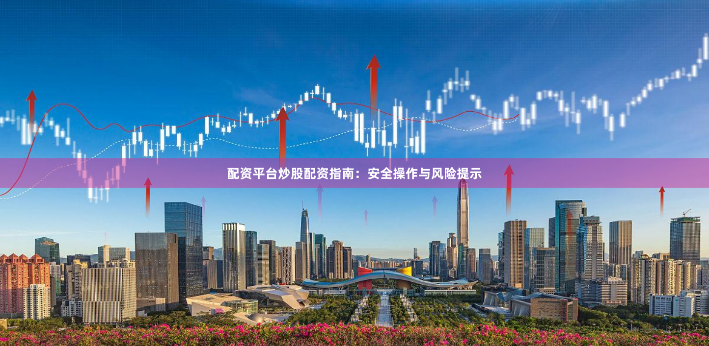配资平台炒股配资指南：安全操作与风险提示