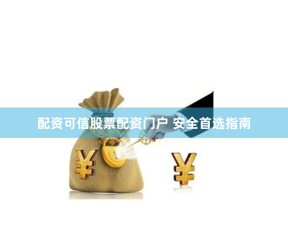 配资可信股票配资门户 安全首选指南